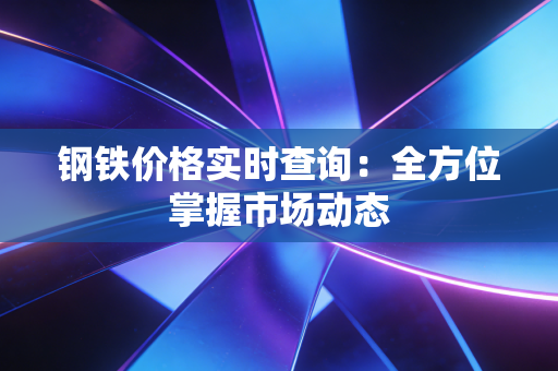 钢铁价格实时查询：全方位掌握市场动态