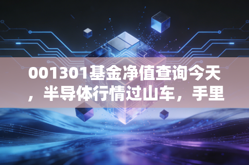 001301基金净值查询今天，半导体行情过山车，手里的这只基该何去何从？