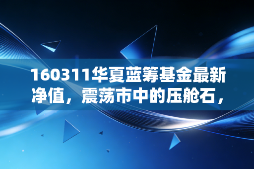 160311华夏蓝筹基金最新净值，震荡市中的压舱石，我们该如何读懂这一串数字？