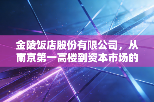 金陵饭店股份有限公司，从南京第一高楼到资本市场的稳健长跑者，老牌国企的突围与坚守