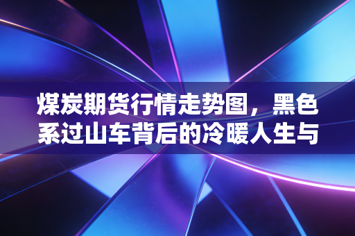 煤炭期货行情走势图，黑色系过山车背后的冷暖人生与投资博弈