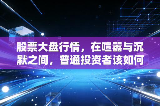 股票大盘行情，在喧嚣与沉默之间，普通投资者该如何安放自己的焦虑？