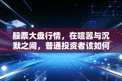 股票大盘行情，在喧嚣与沉默之间，普通投资者该如何安放自己的焦虑？