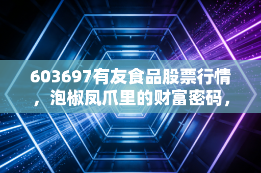 603697有友食品股票行情，泡椒凤爪里的财富密码，是稳稳的幸福还是味觉疲劳？