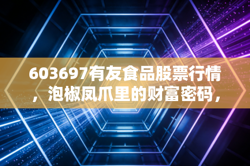 603697有友食品股票行情，泡椒凤爪里的财富密码，是稳稳的幸福还是味觉疲劳？