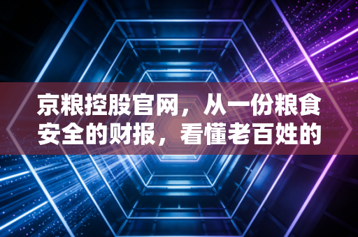 京粮控股官网，从一份粮食安全的财报，看懂老百姓的油瓶子工程