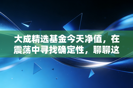 大成精选基金今天净值，在震荡中寻找确定性，聊聊这只老将的长期主义