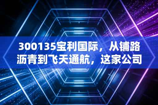 300135宝利国际，从铺路沥青到飞天通航，这家公司的跨界之路到底能不能走通？