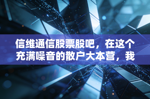 信维通信股票股吧，在这个充满噪音的散户大本营，我为什么依然选择对隐形冠军保持耐心？