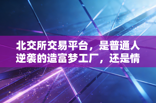 北交所交易平台，是普通人逆袭的造富梦工厂，还是情绪过山车的终点站？
