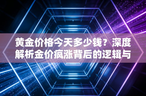 黄金价格今天多少钱？深度解析金价疯涨背后的逻辑与普通人的应对之道