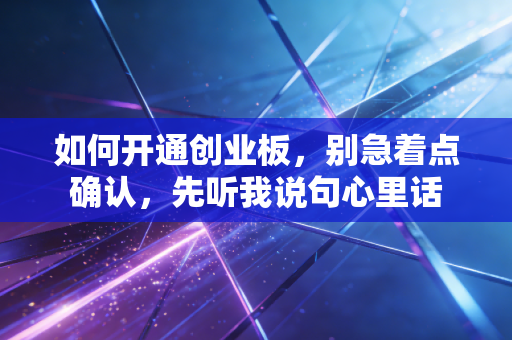 如何开通创业板，别急着点确认，先听我说句心里话