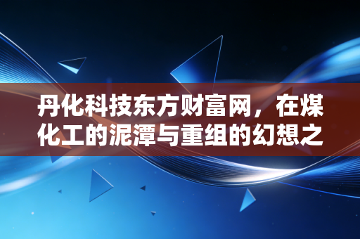 丹化科技东方财富网，在煤化工的泥潭与重组的幻想之间，散户投资者的痛与悟
