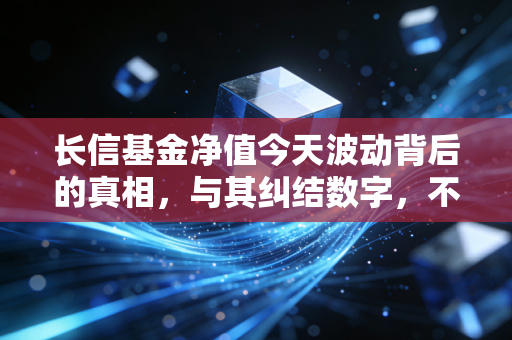 长信基金净值今天波动背后的真相，与其纠结数字，不如看懂投资的心学