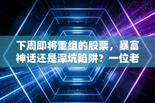 下周即将重组的股票，暴富神话还是深坑陷阱？一位老股民的肺腑之言