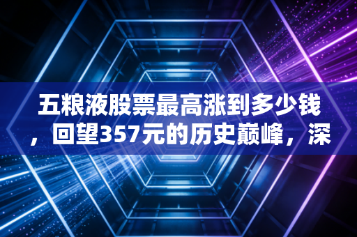 五粮液股票最高涨到多少钱，回望357元的历史巅峰，深度剖析白酒龙头的价值回归之路