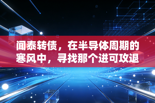 闻泰转债，在半导体周期的寒风中，寻找那个进可攻退可守的避风港