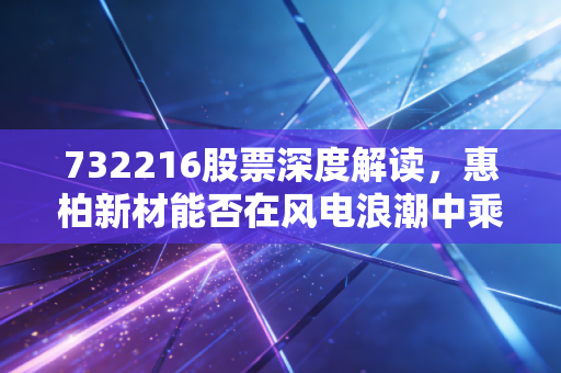 732216股票深度解读，惠柏新材能否在风电浪潮中乘风破浪？