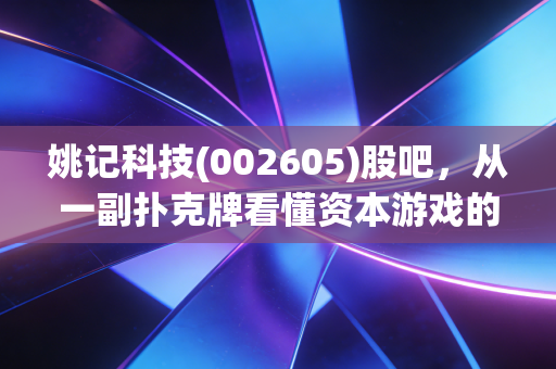 姚记科技(002605)股吧，从一副扑克牌看懂资本游戏的悲欢离合