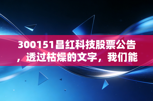 300151昌红科技股票公告，透过枯燥的文字，我们能否捕捉到辅助生殖赛道的黄金时代？