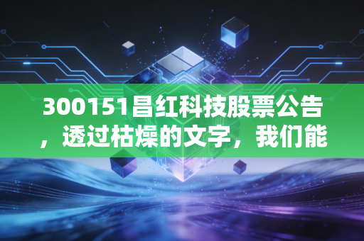 300151昌红科技股票公告，透过枯燥的文字，我们能否捕捉到辅助生殖赛道的黄金时代？