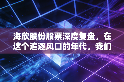 海欣股份股票深度复盘，在这个追逐风口的年代，我们该如何看待这只老牌守门员？