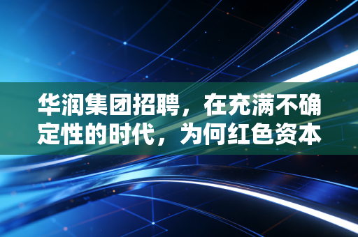 华润集团招聘，在充满不确定性的时代，为何红色资本依然是职场人的终极避风港？