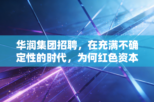 华润集团招聘，在充满不确定性的时代，为何红色资本依然是职场人的终极避风港？