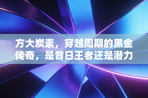方大炭素，穿越周期的黑金传奇，是昔日王者还是潜力新星？