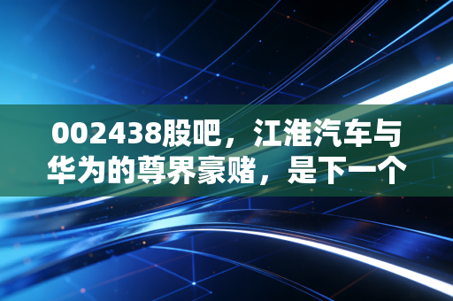 002438股吧，江淮汽车与华为的尊界豪赌，是下一个赛力斯还是昙花一现？