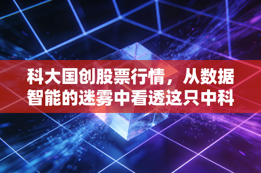 科大国创股票行情，从数据智能的迷雾中看透这只中科大的亲儿子究竟值不值得守候？
