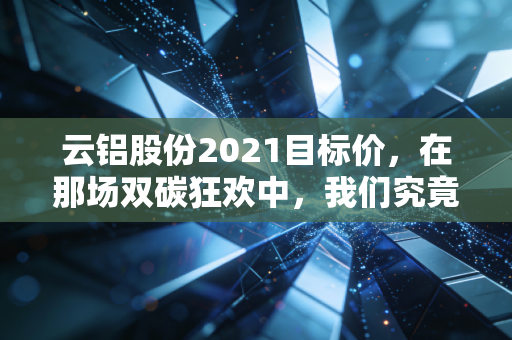 云铝股份2021目标价，在那场双碳狂欢中，我们究竟看到了什么？