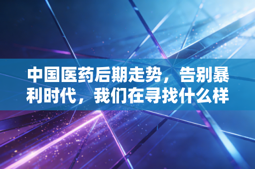 中国医药后期走势，告别暴利时代，我们在寻找什么样的药神？