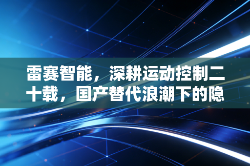 雷赛智能，深耕运动控制二十载，国产替代浪潮下的隐形冠军能走多远？