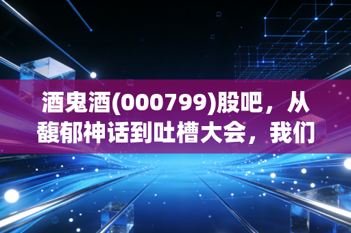 酒鬼酒(000799)股吧，从馥郁神话到吐槽大会，我们该如何看待这只湘酒的过山车行情？
