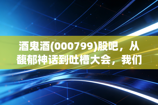 酒鬼酒(000799)股吧，从馥郁神话到吐槽大会，我们该如何看待这只湘酒的过山车行情？