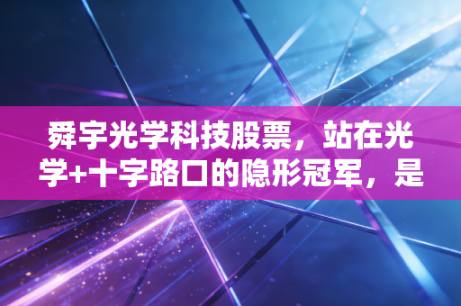 舜宇光学科技股票，站在光学+十字路口的隐形冠军，是抄底良机还是价值陷阱？