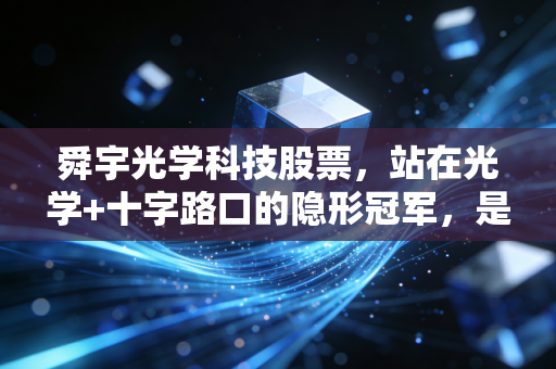 舜宇光学科技股票，站在光学+十字路口的隐形冠军，是抄底良机还是价值陷阱？