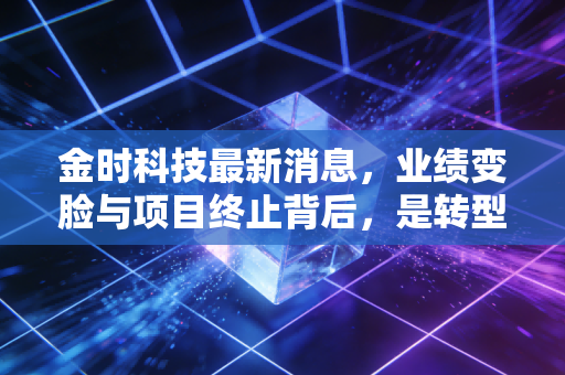 金时科技最新消息，业绩变脸与项目终止背后，是转型阵痛还是盲目跟风的代价？