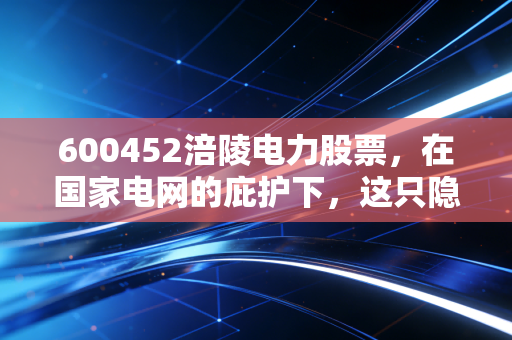 600452涪陵电力股票，在国家电网的庇护下，这只隐形冠军还能躺赢多久？