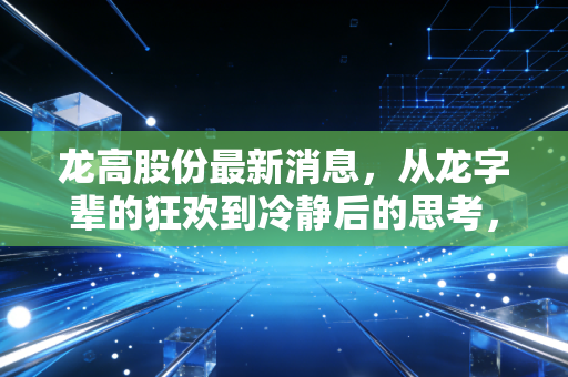 龙高股份最新消息，从龙字辈的狂欢到冷静后的思考，这只股票到底值不值得拿？