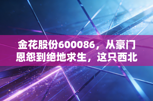 金花股份600086，从豪门恩怨到绝地求生，这只西北狼还能翻身吗？