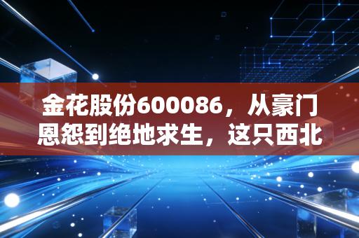 金花股份600086，从豪门恩怨到绝地求生，这只西北狼还能翻身吗？