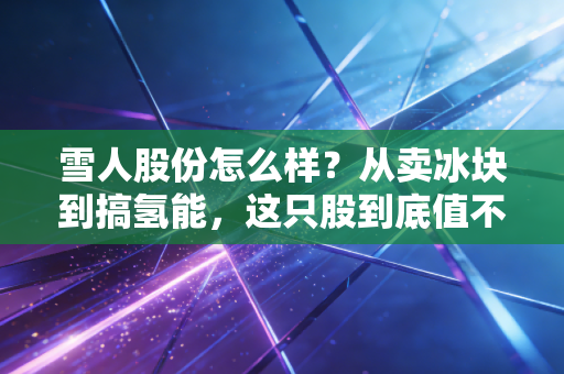 雪人股份怎么样？从卖冰块到搞氢能，这只股到底值不值得你守候？