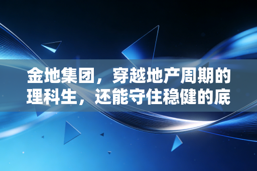 金地集团，穿越地产周期的理科生，还能守住稳健的底色吗？