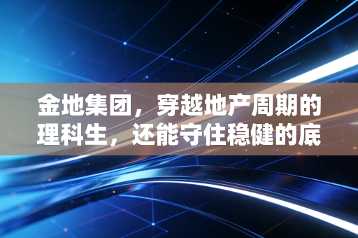 金地集团，穿越地产周期的理科生，还能守住稳健的底色吗？