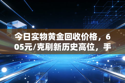 今日实物黄金回收价格，605元/克刷新历史高位，手里的金饰是变现还是留着？