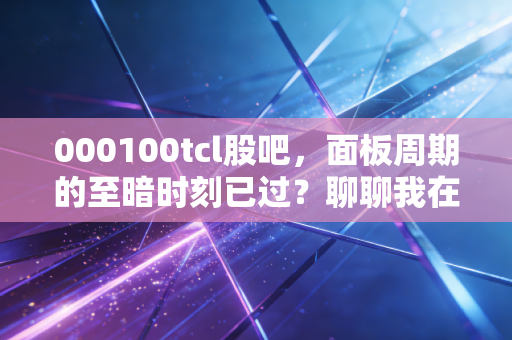 000100tcl股吧，面板周期的至暗时刻已过？聊聊我在TCL上的坚守与反思