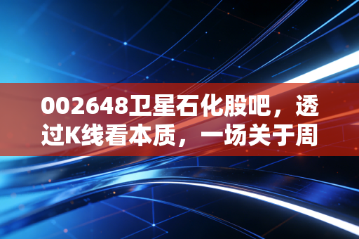 002648卫星石化股吧，透过K线看本质，一场关于周期、成本与耐心的博弈