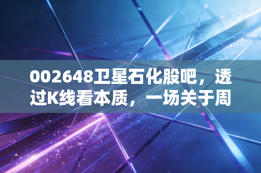 002648卫星石化股吧，透过K线看本质，一场关于周期、成本与耐心的博弈
